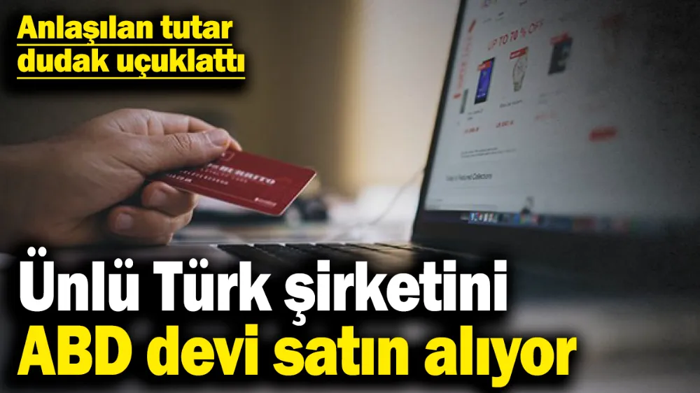 Ünlü Türk şirketini ABD devi satın alıyor! 