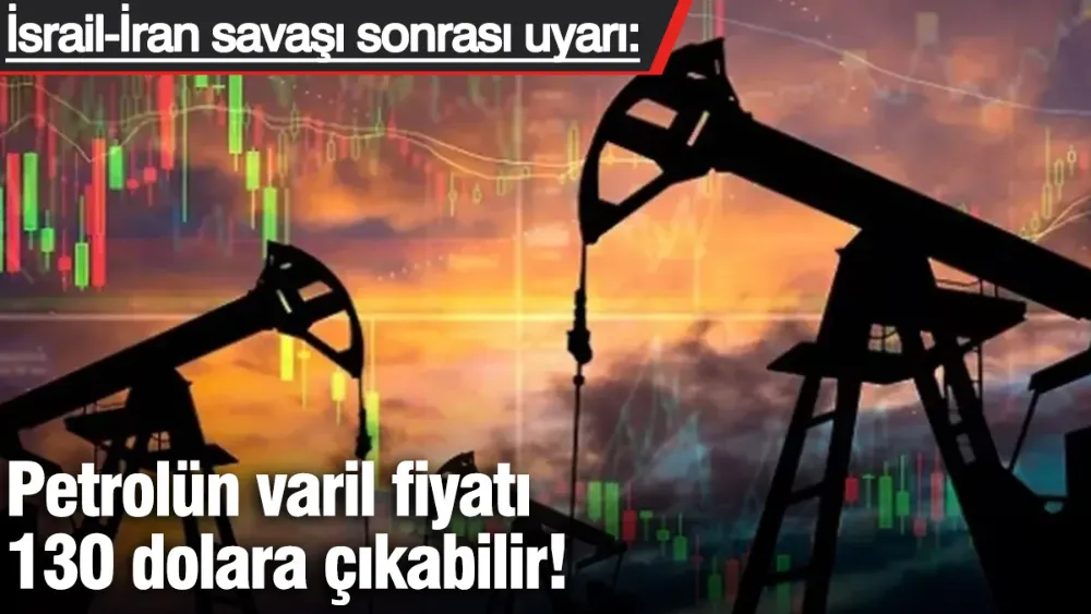 Petrolün varil fiyatı 130 dolara çıkabilir