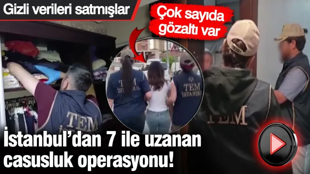 İstanbul’dan 7 ile uzanan casusluk operasyonu! 