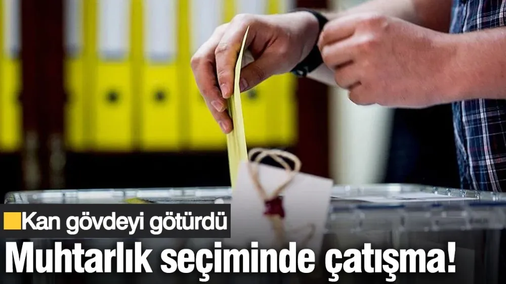 Muhtarlık seçiminde çatışma çıktı! Kan gövdeyi götürdü