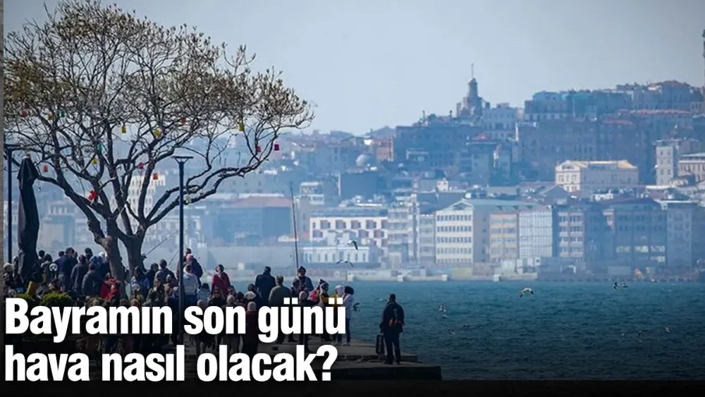 Bayramın son günü hava nasıl olacak?
