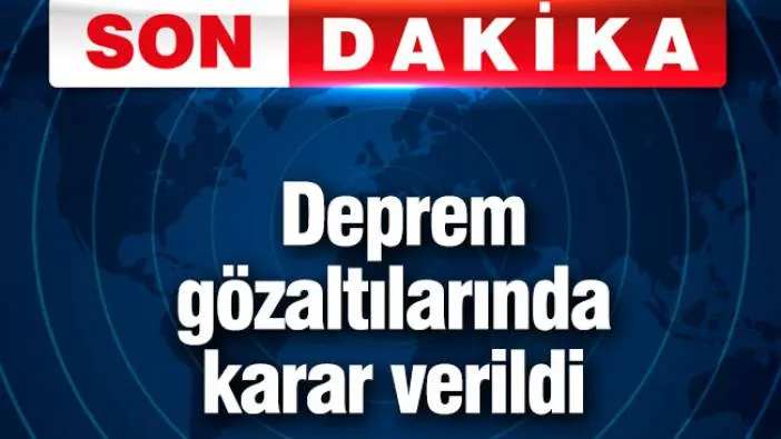 Deprem gözaltılarında karar verildi